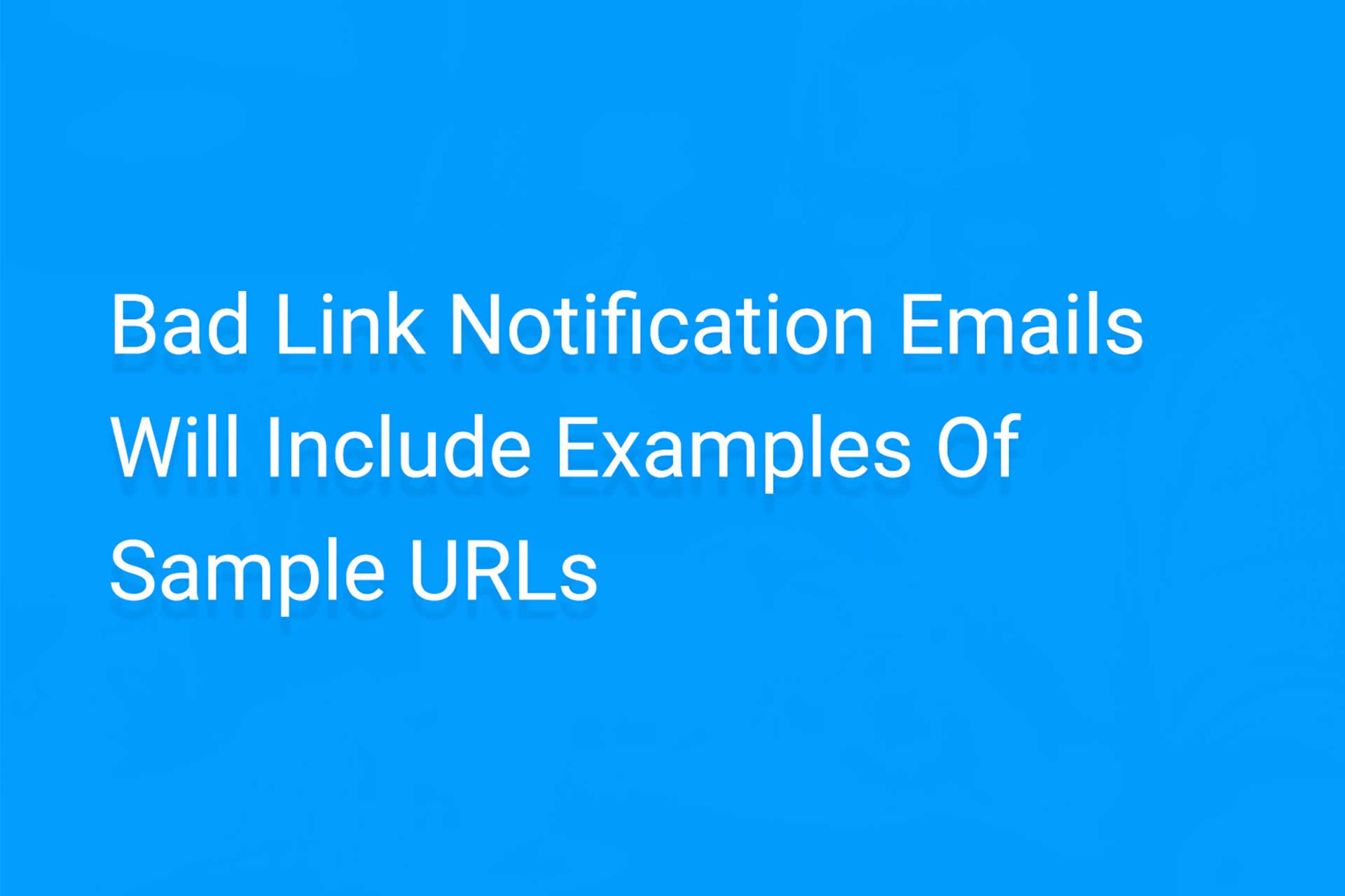 Bad Link Notification Emails Will Include Examples of Sample URLs